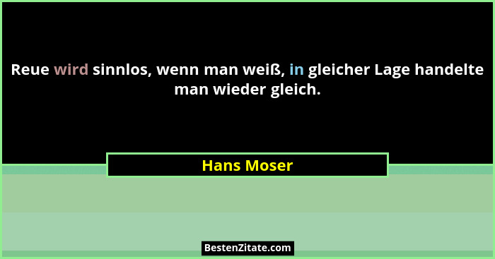 Reue wird sinnlos, wenn man weiß, in gleicher Lage handelte man wieder gleich.... - Hans Moser