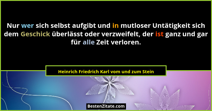 Nur wer sich selbst aufgibt und in mutloser Untätigkeit sich dem Geschick überlässt oder verzweifelt, der... - Heinrich Friedrich Karl vom und zum Stein