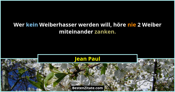 Wer kein Weiberhasser werden will, höre nie 2 Weiber miteinander zanken.... - Jean Paul
