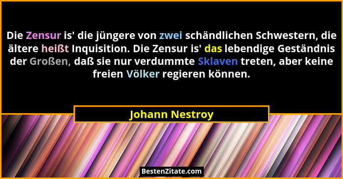 Die Zensur is' die jüngere von zwei schändlichen Schwestern, die ältere heißt Inquisition. Die Zensur is' das lebendige Gestä... - Johann Nestroy