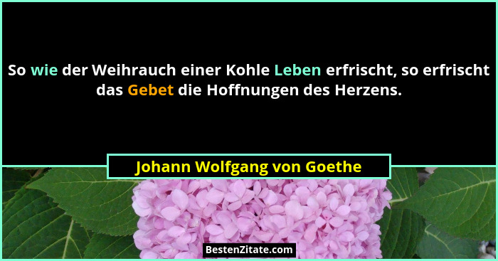 So wie der Weihrauch einer Kohle Leben erfrischt, so erfrischt das Gebet die Hoffnungen des Herzens.... - Johann Wolfgang von Goethe