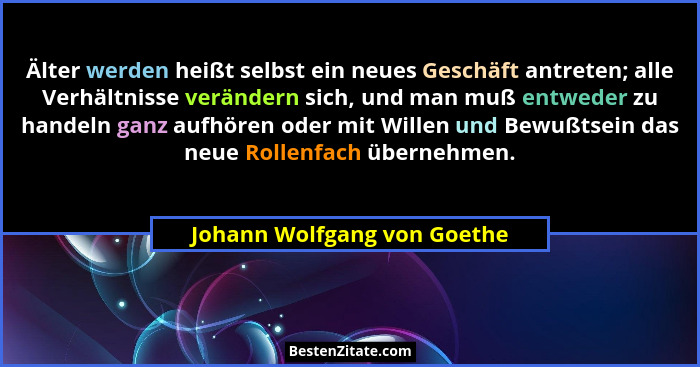 Älter werden heißt selbst ein neues Geschäft antreten; alle Verhältnisse verändern sich, und man muß entweder zu handeln... - Johann Wolfgang von Goethe