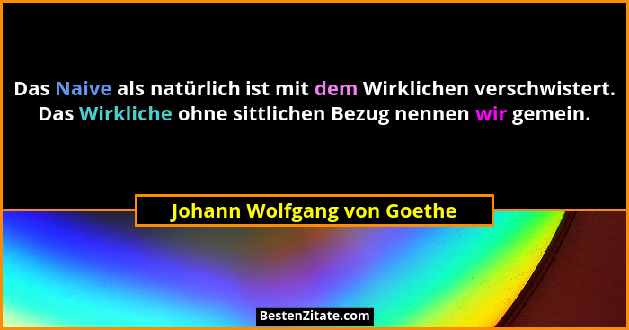 Das Naive als natürlich ist mit dem Wirklichen verschwistert. Das Wirkliche ohne sittlichen Bezug nennen wir gemein.... - Johann Wolfgang von Goethe