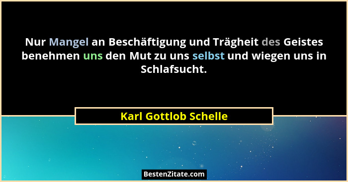 Nur Mangel an Beschäftigung und Trägheit des Geistes benehmen uns den Mut zu uns selbst und wiegen uns in Schlafsucht.... - Karl Gottlob Schelle