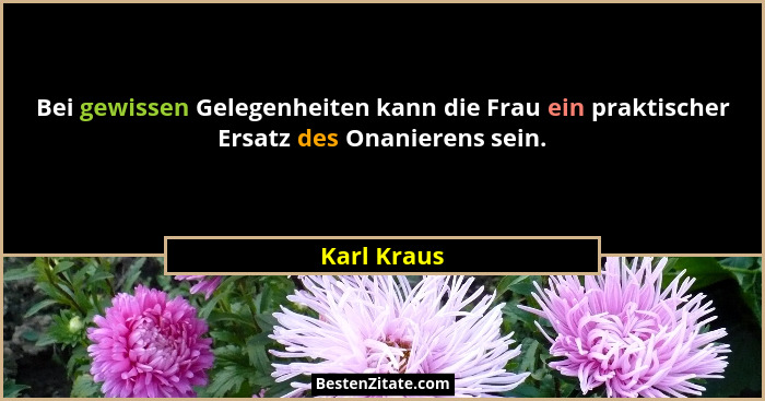 Bei gewissen Gelegenheiten kann die Frau ein praktischer Ersatz des Onanierens sein.... - Karl Kraus