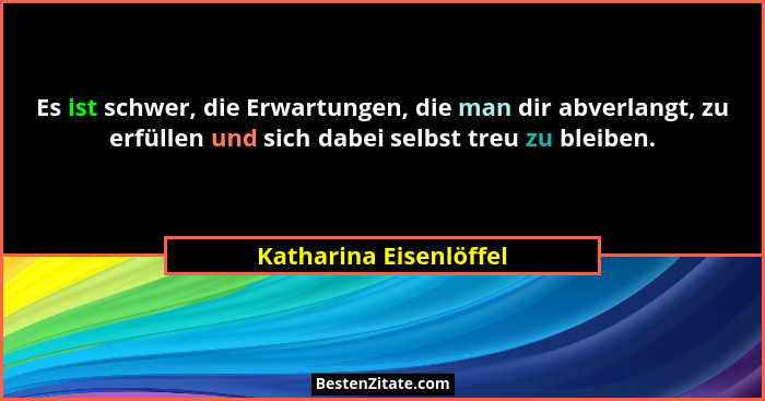Es ist schwer, die Erwartungen, die man dir abverlangt, zu erfüllen und sich dabei selbst treu zu bleiben.... - Katharina Eisenlöffel