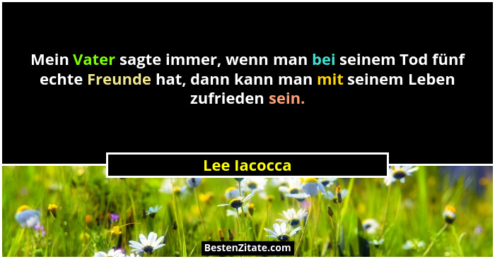 Mein Vater sagte immer, wenn man bei seinem Tod fünf echte Freunde hat, dann kann man mit seinem Leben zufrieden sein.... - Lee Iacocca