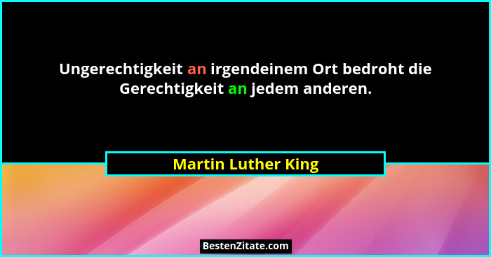 Ungerechtigkeit an irgendeinem Ort bedroht die Gerechtigkeit an jedem anderen.... - Martin Luther King
