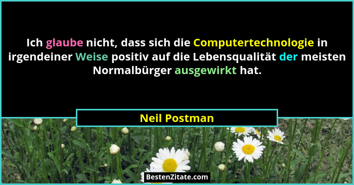 Ich glaube nicht, dass sich die Computertechnologie in irgendeiner Weise positiv auf die Lebensqualität der meisten Normalbürger ausgew... - Neil Postman