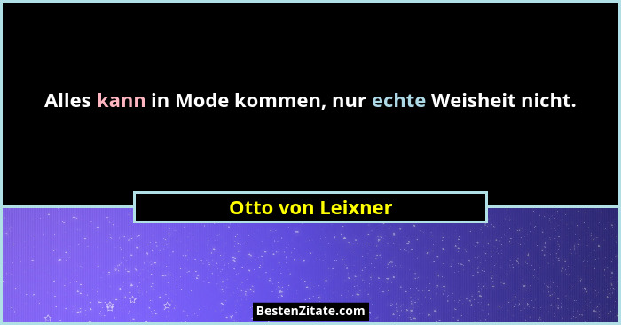 Alles kann in Mode kommen, nur echte Weisheit nicht.... - Otto von Leixner