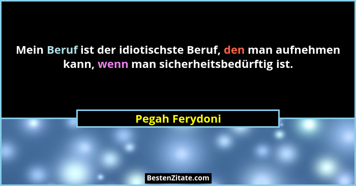 Mein Beruf ist der idiotischste Beruf, den man aufnehmen kann, wenn man sicherheitsbedürftig ist.... - Pegah Ferydoni