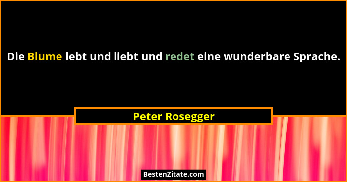 Die Blume lebt und liebt und redet eine wunderbare Sprache.... - Peter Rosegger