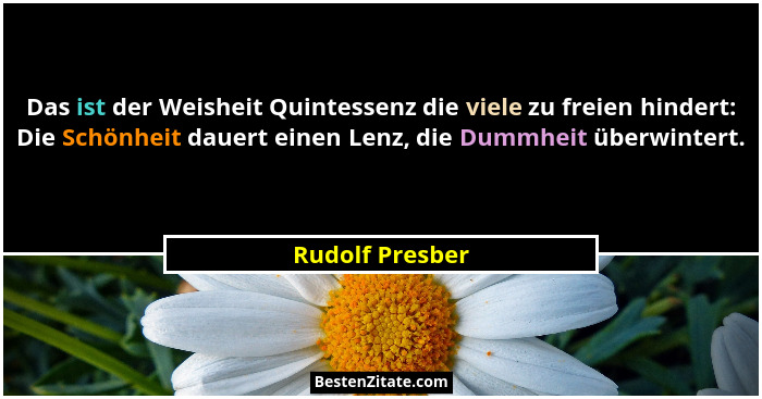 Das ist der Weisheit Quintessenz die viele zu freien hindert: Die Schönheit dauert einen Lenz, die Dummheit überwintert.... - Rudolf Presber