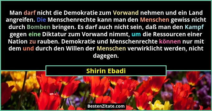 Man darf nicht die Demokratie zum Vorwand nehmen und ein Land angreifen. Die Menschenrechte kann man den Menschen gewiss nicht durch Bo... - Shirin Ebadi