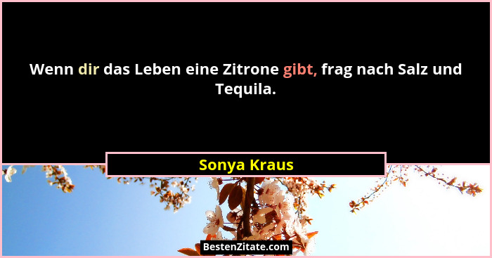 Wenn dir das Leben eine Zitrone gibt, frag nach Salz und Tequila.... - Sonya Kraus