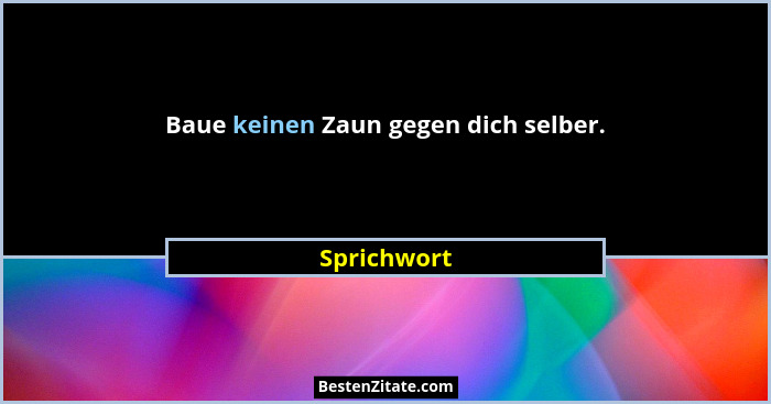 Baue keinen Zaun gegen dich selber.... - Sprichwort