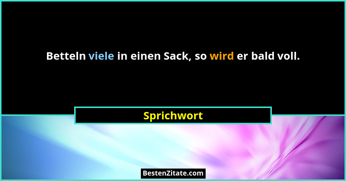 Betteln viele in einen Sack, so wird er bald voll.... - Sprichwort