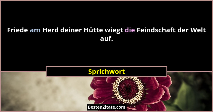 Friede am Herd deiner Hütte wiegt die Feindschaft der Welt auf.... - Sprichwort