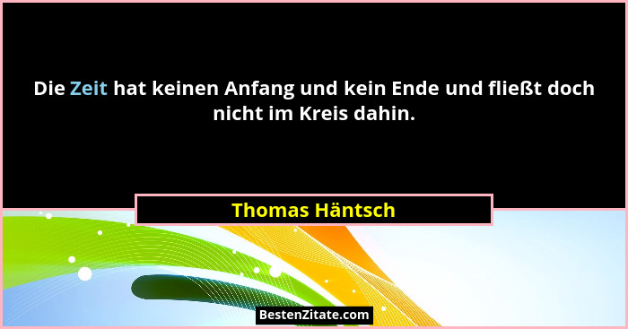 Die Zeit hat keinen Anfang und kein Ende und fließt doch nicht im Kreis dahin.... - Thomas Häntsch