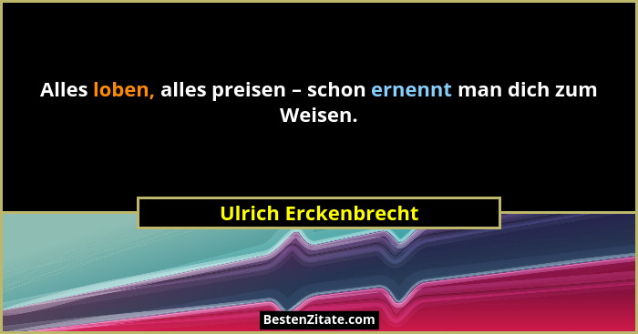 Alles loben, alles preisen – schon ernennt man dich zum Weisen.... - Ulrich Erckenbrecht