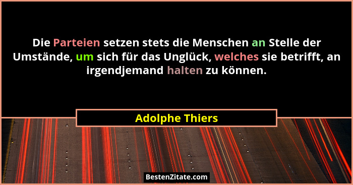 Die Parteien setzen stets die Menschen an Stelle der Umstände, um sich für das Unglück, welches sie betrifft, an irgendjemand halten... - Adolphe Thiers