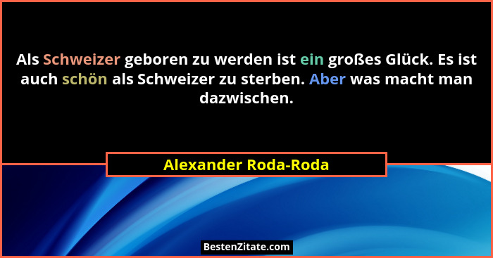 Als Schweizer geboren zu werden ist ein großes Glück. Es ist auch schön als Schweizer zu sterben. Aber was macht man dazwischen.... - Alexander Roda-Roda