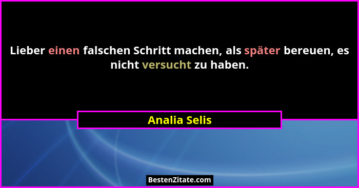 Lieber einen falschen Schritt machen, als später bereuen, es nicht versucht zu haben.... - Analia Selis