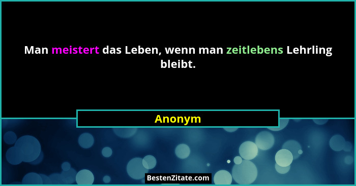 Man meistert das Leben, wenn man zeitlebens Lehrling bleibt.... - Anonym