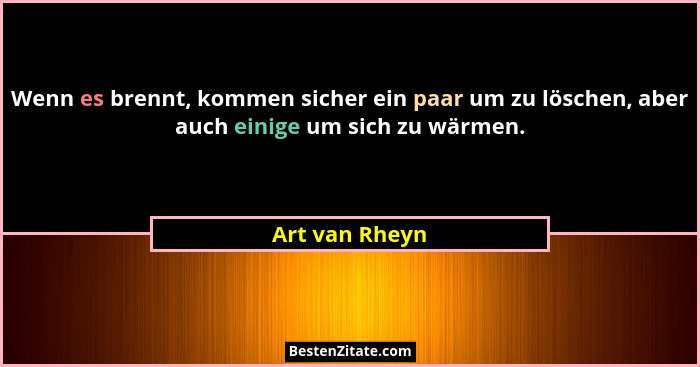 Wenn es brennt, kommen sicher ein paar um zu löschen, aber auch einige um sich zu wärmen.... - Art van Rheyn