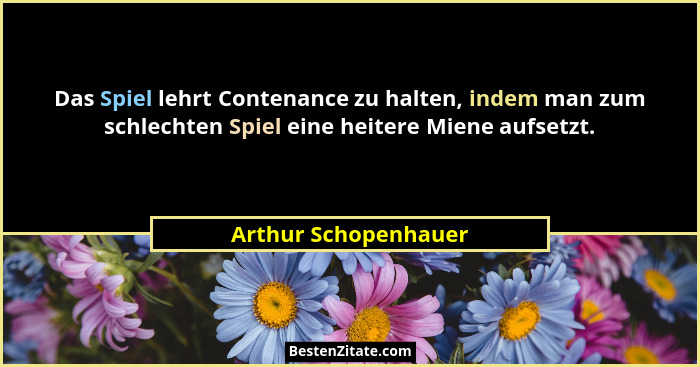 Das Spiel lehrt Contenance zu halten, indem man zum schlechten Spiel eine heitere Miene aufsetzt.... - Arthur Schopenhauer