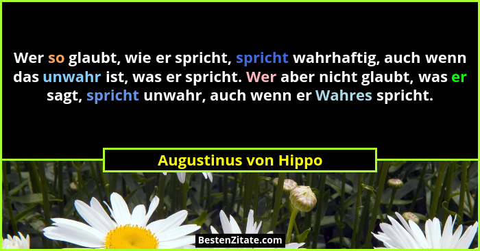 Wer so glaubt, wie er spricht, spricht wahrhaftig, auch wenn das unwahr ist, was er spricht. Wer aber nicht glaubt, was er sagt... - Augustinus von Hippo