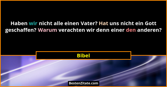 Haben wir nicht alle einen Vater? Hat uns nicht ein Gott geschaffen? Warum verachten wir denn einer den anderen?... - Bibel