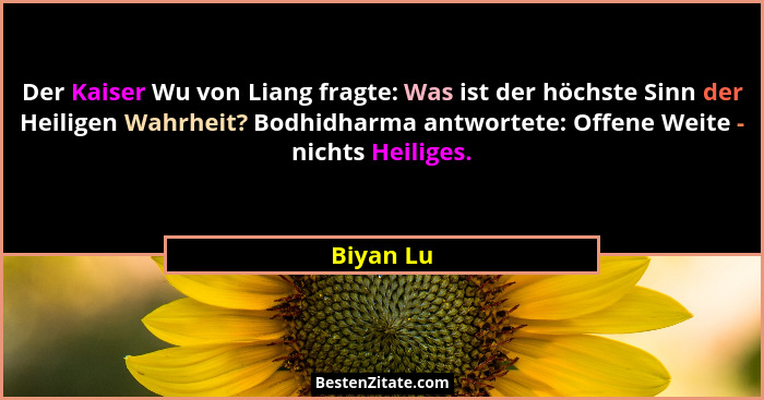 Der Kaiser Wu von Liang fragte: Was ist der höchste Sinn der Heiligen Wahrheit? Bodhidharma antwortete: Offene Weite - nichts Heiliges.... - Biyan Lu