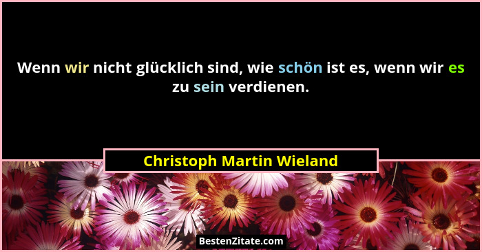 Wenn wir nicht glücklich sind, wie schön ist es, wenn wir es zu sein verdienen.... - Christoph Martin Wieland