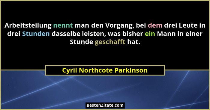Arbeitsteilung nennt man den Vorgang, bei dem drei Leute in drei Stunden dasselbe leisten, was bisher ein Mann in einer St... - Cyril Northcote Parkinson