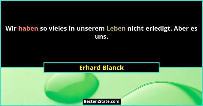 Wir haben so vieles in unserem Leben nicht erledigt. Aber es uns.... - Erhard Blanck