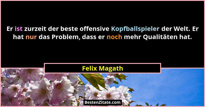 Er ist zurzeit der beste offensive Kopfballspieler der Welt. Er hat nur das Problem, dass er noch mehr Qualitäten hat.... - Felix Magath