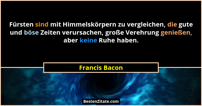 Fürsten sind mit Himmelskörpern zu vergleichen, die gute und böse Zeiten verursachen, große Verehrung genießen, aber keine Ruhe haben.... - Francis Bacon