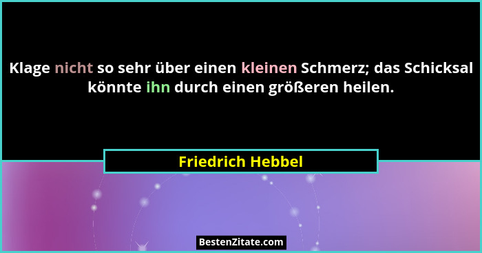 Klage nicht so sehr über einen kleinen Schmerz; das Schicksal könnte ihn durch einen größeren heilen.... - Friedrich Hebbel