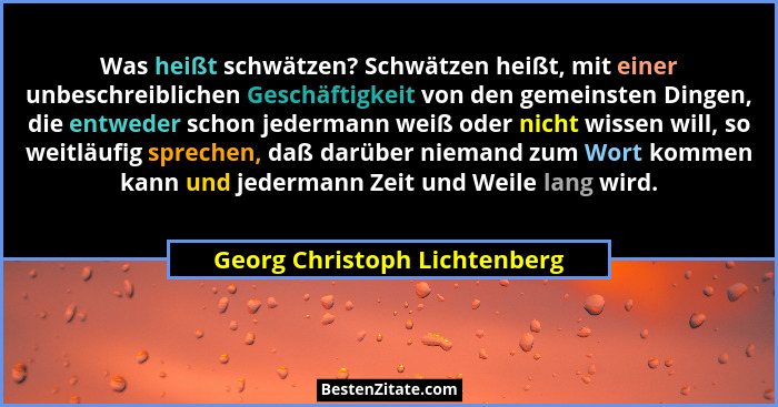 Was heißt schwätzen? Schwätzen heißt, mit einer unbeschreiblichen Geschäftigkeit von den gemeinsten Dingen, die entweder... - Georg Christoph Lichtenberg