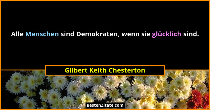 Alle Menschen sind Demokraten, wenn sie glücklich sind.... - Gilbert Keith Chesterton