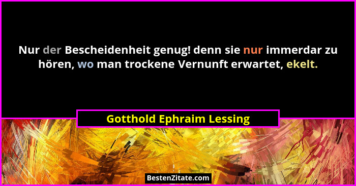 Nur der Bescheidenheit genug! denn sie nur immerdar zu hören, wo man trockene Vernunft erwartet, ekelt.... - Gotthold Ephraim Lessing