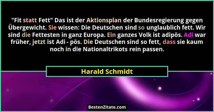 "Fit statt Fett" Das ist der Aktionsplan der Bundesregierung gegen Übergewicht. Sie wissen: Die Deutschen sind so unglaublich... - Harald Schmidt