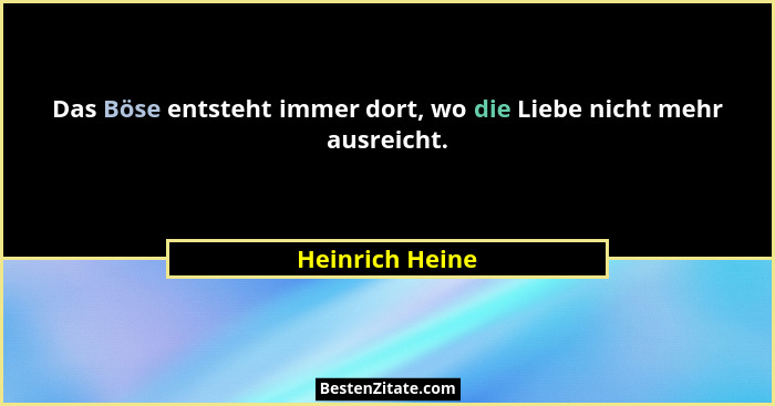Das Böse entsteht immer dort, wo die Liebe nicht mehr ausreicht.... - Heinrich Heine