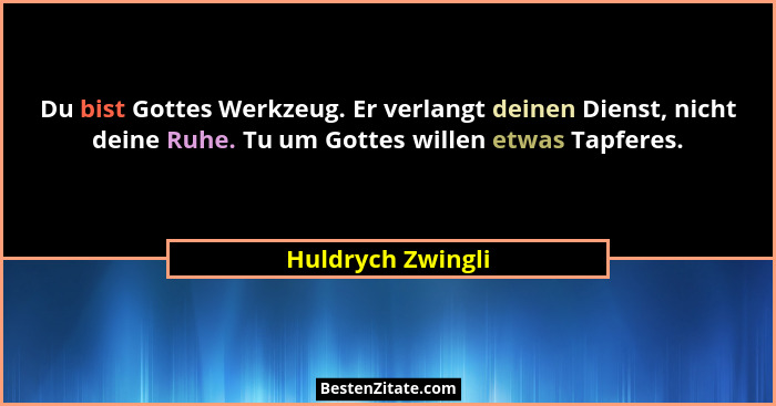 Du bist Gottes Werkzeug. Er verlangt deinen Dienst, nicht deine Ruhe. Tu um Gottes willen etwas Tapferes.... - Huldrych Zwingli