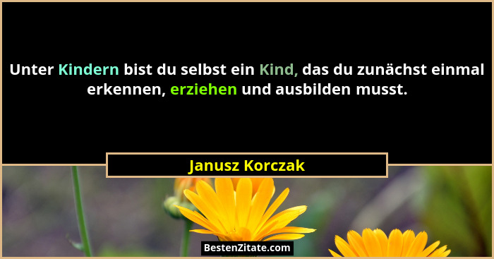 Unter Kindern bist du selbst ein Kind, das du zunächst einmal erkennen, erziehen und ausbilden musst.... - Janusz Korczak