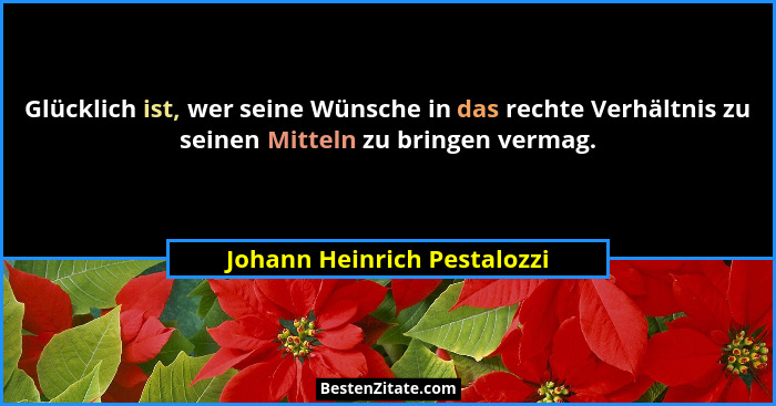 Glücklich ist, wer seine Wünsche in das rechte Verhältnis zu seinen Mitteln zu bringen vermag.... - Johann Heinrich Pestalozzi