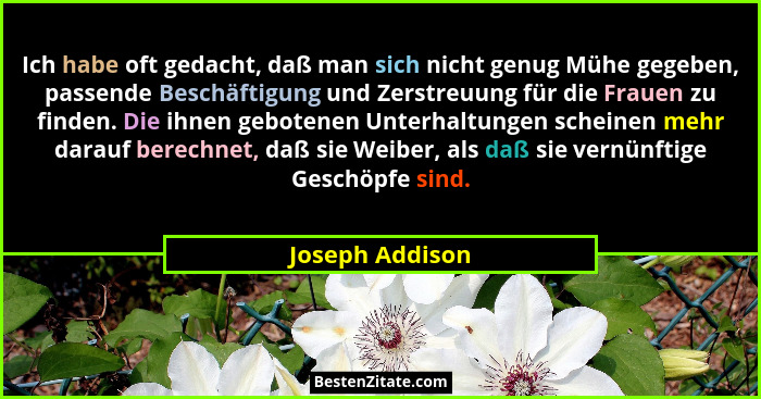 Ich habe oft gedacht, daß man sich nicht genug Mühe gegeben, passende Beschäftigung und Zerstreuung für die Frauen zu finden. Die ihn... - Joseph Addison