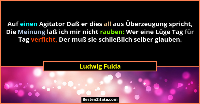 Auf einen Agitator Daß er dies all aus Überzeugung spricht, Die Meinung laß ich mir nicht rauben: Wer eine Lüge Tag für Tag verficht, D... - Ludwig Fulda