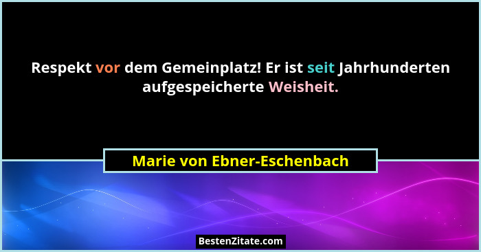 Respekt vor dem Gemeinplatz! Er ist seit Jahrhunderten aufgespeicherte Weisheit.... - Marie von Ebner-Eschenbach